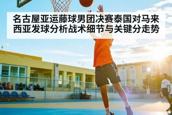 名古屋亚运藤球男团决赛泰国对马来西亚发球分析战术细节与关键分走势
