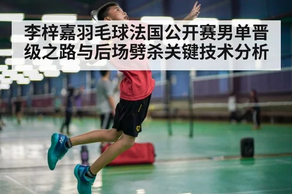 李梓嘉羽毛球法国公开赛男单晋级之路与后场劈杀关键技术分析