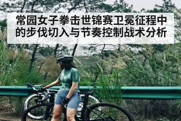 常园女子拳击世锦赛卫冕征程中的步伐切入与节奏控制战术分析